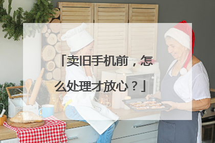 卖旧手机前，怎么处理才放心？