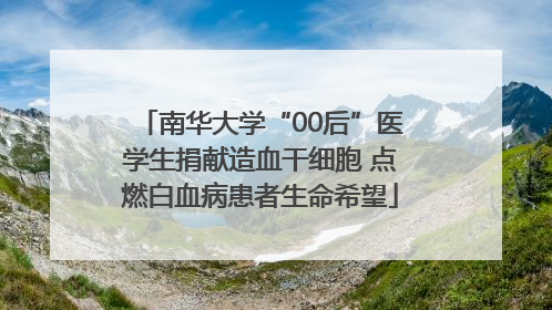 南华大学“00后”医学生捐献造血干细胞 点燃白血病患者生命希望