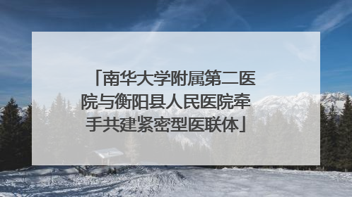 南华大学附属第二医院与衡阳县人民医院牵手共建紧密型医联体