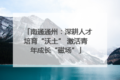 南通通州：深耕人才培育“沃土” 激活青年成长“磁场”