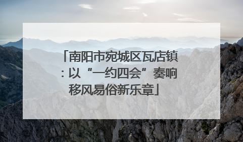 南阳市宛城区瓦店镇：以“一约四会”奏响移风易俗新乐章