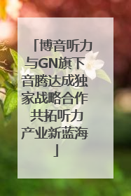 博音听力与GN旗下音腾达成独家战略合作 共拓听力产业新蓝海