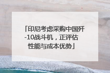 印尼考虑采购中国歼-10战斗机，正评估性能与成本优势