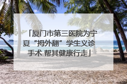 厦门市第三医院为宁夏“拇外翻”学生义诊手术 帮其健康行走