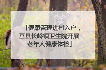 健康管理进村入户，莒县长岭镇卫生院开展老年人健康体检