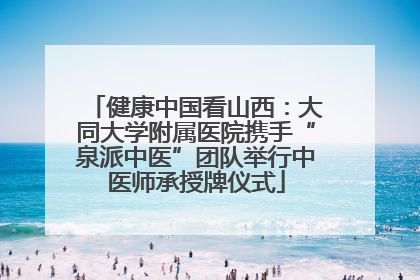 健康中国看山西：大同大学附属医院携手“泉派中医”团队举行中医师承授牌仪式