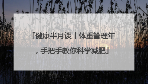 健康半月谈丨体重管理年，手把手教你科学减肥