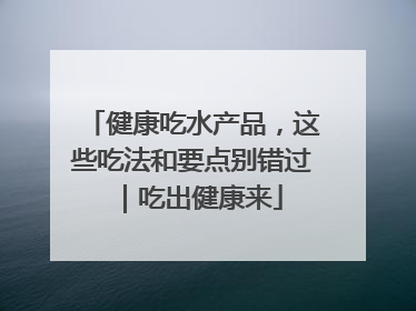 健康吃水产品，这些吃法和要点别错过｜吃出健康来