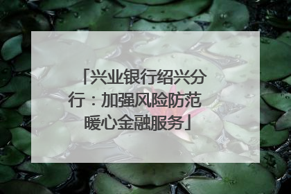 兴业银行绍兴分行：加强风险防范 暖心金融服务