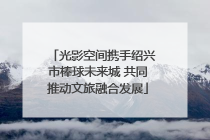 光影空间携手绍兴市棒球未来城 共同推动文旅融合发展