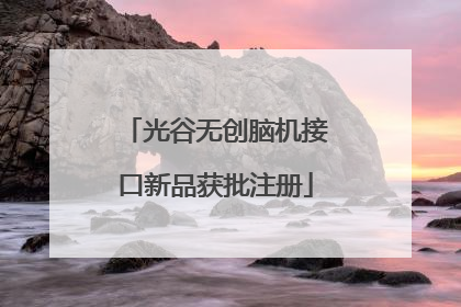 光谷无创脑机接口新品获批注册