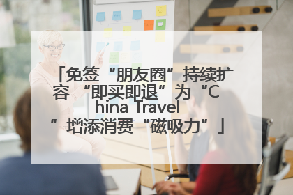 免签“朋友圈”持续扩容 “即买即退”为“China Travel”增添消费“磁吸力”