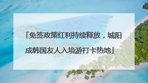 免签政策红利持续释放，城阳成韩国友人入境游打卡热地