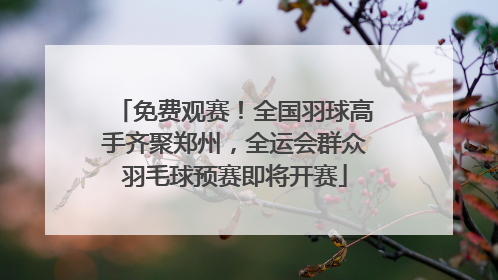 免费观赛！全国羽球高手齐聚郑州，全运会群众羽毛球预赛即将开赛