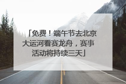 免费！端午节去北京大运河看赛龙舟，赛事活动将持续三天