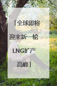 全球即将迎来新一轮LNG扩产高峰