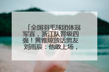 全国羽毛球团体冠军赛，浙江队晋级四强！黄雅琼放话男友刘雨辰：他敢上场，我一个劲遛他