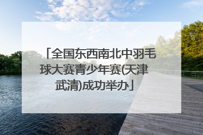 全国东西南北中羽毛球大赛青少年赛(天津武清)成功举办