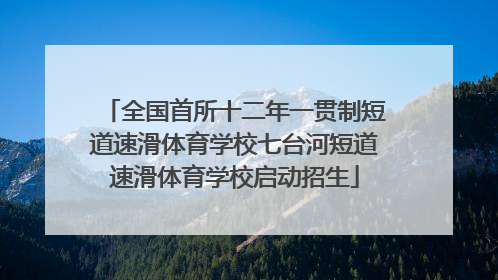 全国首所十二年一贯制短道速滑体育学校七台河短道速滑体育学校启动招生