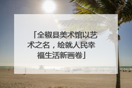 全椒县美术馆以艺术之名，绘就人民幸福生活新画卷