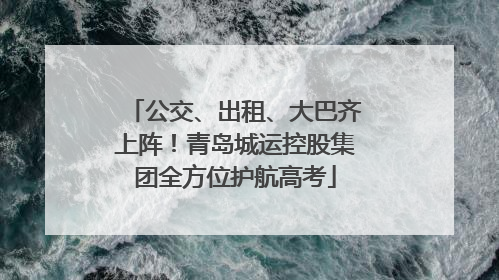 公交、出租、大巴齐上阵！青岛城运控股集团全方位护航高考