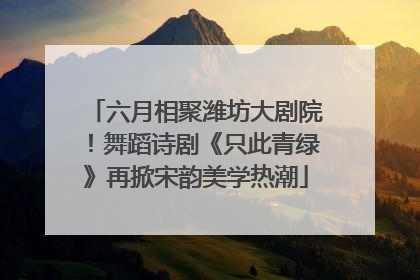 六月相聚潍坊大剧院！舞蹈诗剧《只此青绿》再掀宋韵美学热潮