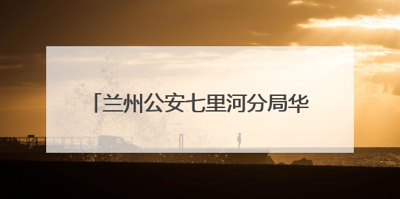 兰州公安七里河分局华坪派出所 警随景动在身边 景中有警更安心
