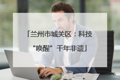 兰州市城关区：科技“唤醒”千年非遗