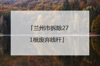 兰州市拆除271根废弃线杆
