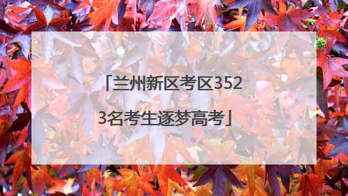 兰州新区考区3523名考生逐梦高考