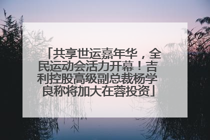 共享世运嘉年华，全民运动会活力开幕！吉利控股高级副总裁杨学良称将加大在蓉投资