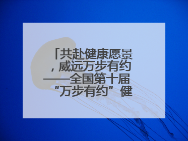 共赴健康愿景，威远万步有约——全国第十届“万步有约”健走激励大赛威远赛区启动仪式