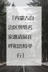 内蒙古自治区剪纸名家邀请展在呼和浩特举行