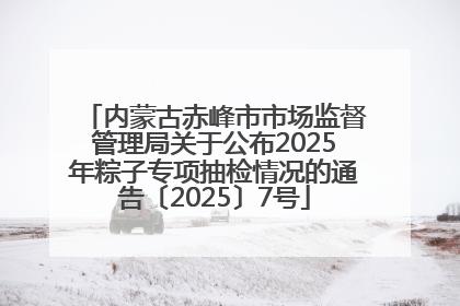 内蒙古赤峰市市场监督管理局关于公布2025年粽子专项抽检情况的通告〔2025〕7号