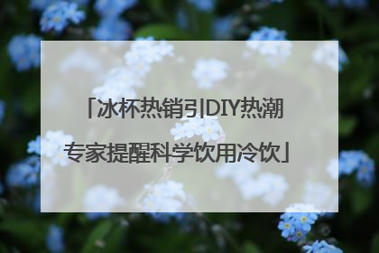 冰杯热销引DIY热潮 专家提醒科学饮用冷饮