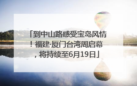 到中山路感受宝岛风情！福建·厦门台湾周启幕，将持续至6月19日