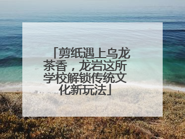 剪纸遇上乌龙茶香，龙岩这所学校解锁传统文化新玩法