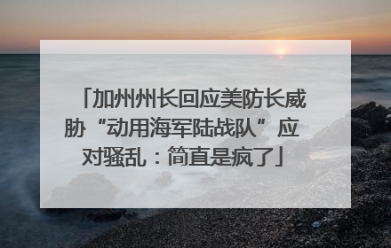 加州州长回应美防长威胁“动用海军陆战队”应对骚乱：简直是疯了