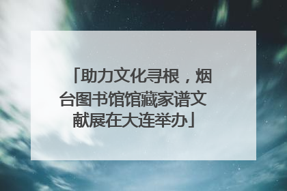 助力文化寻根，烟台图书馆馆藏家谱文献展在大连举办
