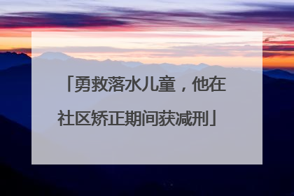 勇救落水儿童，他在社区矫正期间获减刑