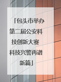 包头市举办第二届公安科技创新大赛 科技兴警再谱新篇