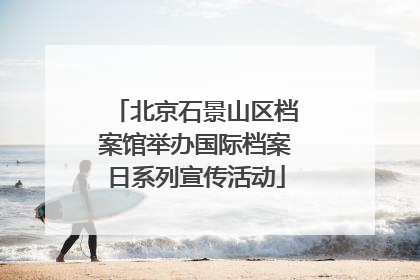 北京石景山区档案馆举办国际档案日系列宣传活动