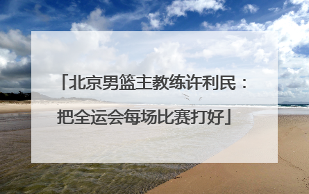 北京男篮主教练许利民：把全运会每场比赛打好