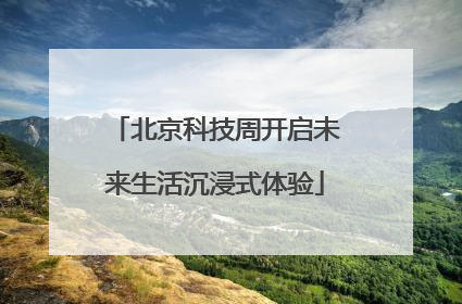 北京科技周开启未来生活沉浸式体验