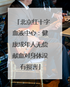 北京红十字血液中心：健康成年人无偿献血对身体没有损害
