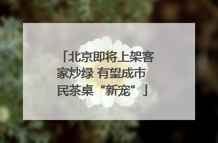北京即将上架客家炒绿 有望成市民茶桌“新宠”