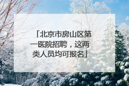 北京市房山区第一医院招聘，这两类人员均可报名