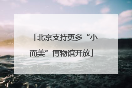 北京支持更多“小而美”博物馆开放