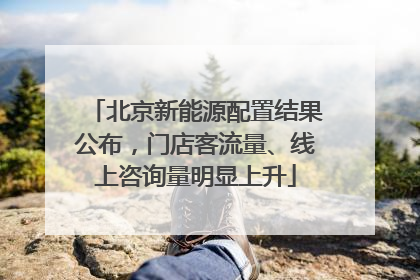 北京新能源配置结果公布，门店客流量、线上咨询量明显上升