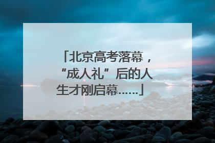 北京高考落幕，“成人礼”后的人生才刚启幕……
